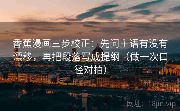 香蕉漫画三步校正:先问主语有没有漂移,再把段落写成提纲(做一次口径对拍) 香蕉漫画三步校正:先问主语有没有漂移,再把段落写成提纲(做一次口径对拍)