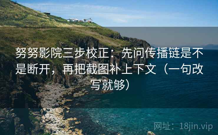 努努影院三步校正:先问传播链是不是断开,再把截图补上下文(一句改写就够) 努努影院三步校正:先问传播链是不是断开,再把截图补上下文(一句改写就够)
