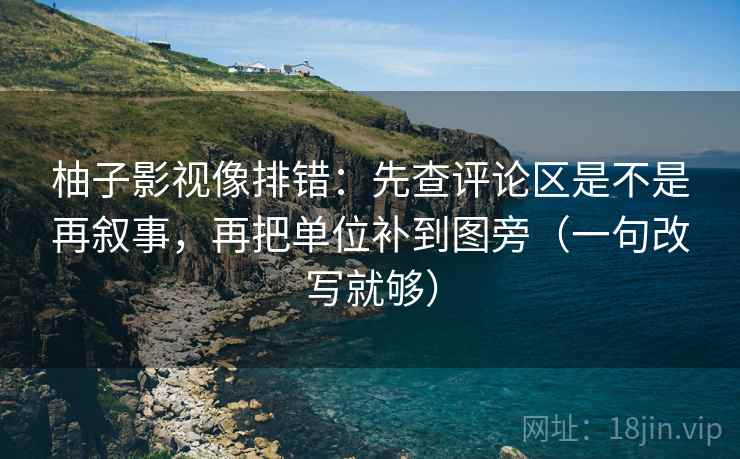 柚子影视像排错:先查评论区是不是再叙事,再把单位补到图旁(一句改写就够) 柚子影视像排错:先查评论区是不是再叙事,再把单位补到图旁(一句改写就够)