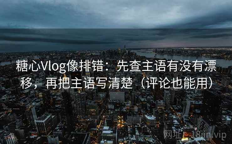 糖心Vlog像排错:先查主语有没有漂移,再把主语写清楚(评论也能用) 糖心Vlog像排错:先查主语有没有漂移,再把主语写清楚(评论也能用)