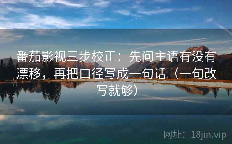 番茄影视三步校正：先问主语有没有漂移，再把口径写成一句话（一句改写就够）
