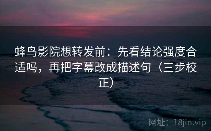 蜂鸟影院想转发前：先看结论强度合适吗，再把字幕改成描述句（三步校正）