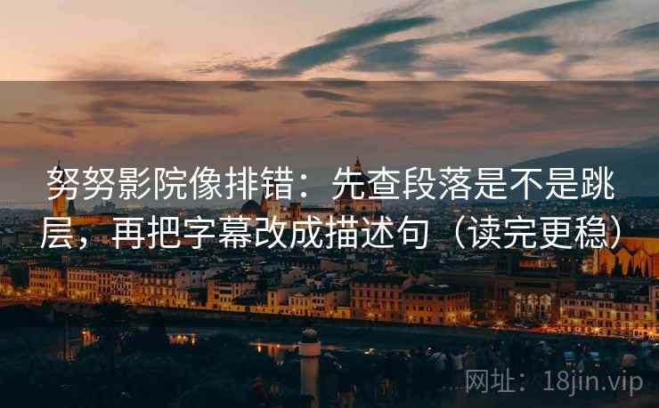 努努影院像排错：先查段落是不是跳层，再把字幕改成描述句（读完更稳）