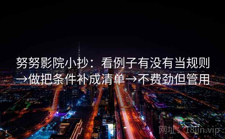 努努影院小抄:看例子有没有当规则→做把条件补成清单→不费劲但管用 努努影院小抄:看例子有没有当规则→做把条件补成清单→不费劲但管用