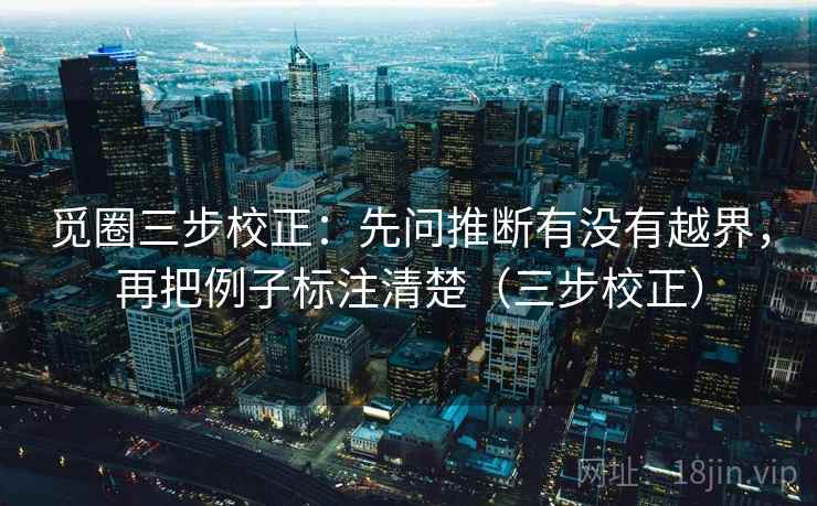 觅圈三步校正：先问推断有没有越界，再把例子标注清楚（三步校正）