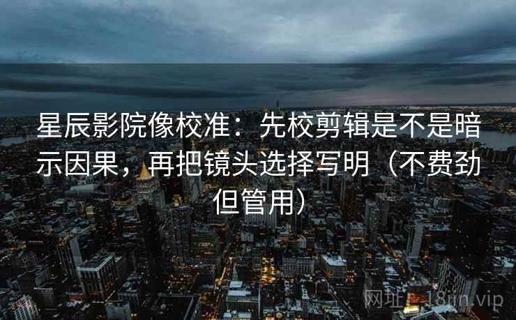 星辰影院像校准:先校剪辑是不是暗示因果,再把镜头选择写明(不费劲但管用) 星辰影院像校准:先校剪辑是不是暗示因果,再把镜头选择写明(不费劲但管用)