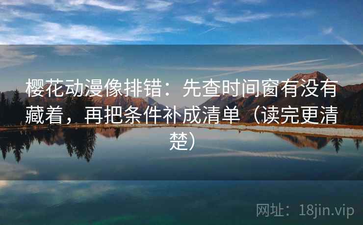 樱花动漫像排错：先查时间窗有没有藏着，再把条件补成清单（读完更清楚）