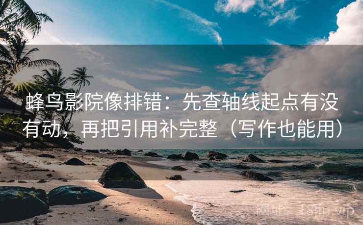 蜂鸟影院像排错：先查轴线起点有没有动，再把引用补完整（写作也能用）