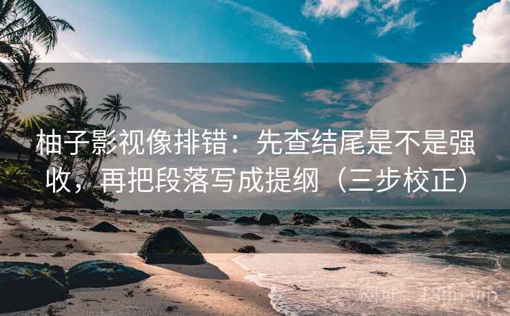 柚子影视像排错：先查结尾是不是强收，再把段落写成提纲（三步校正）