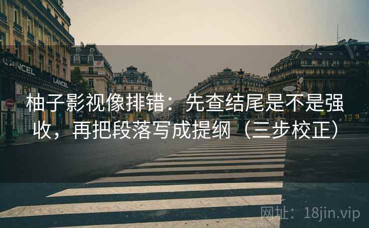 柚子影视像排错：先查结尾是不是强收，再把段落写成提纲（三步校正）