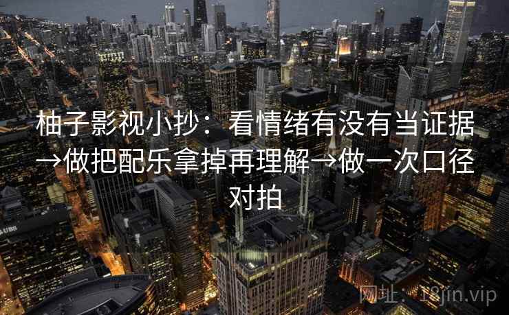 柚子影视小抄：看情绪有没有当证据→做把配乐拿掉再理解→做一次口径对拍