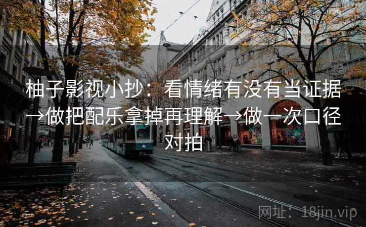 柚子影视小抄:看情绪有没有当证据→做把配乐拿掉再理解→做一次口径对拍 柚子影视小抄:看情绪有没有当证据→做把配乐拿掉再理解→做一次口径对拍