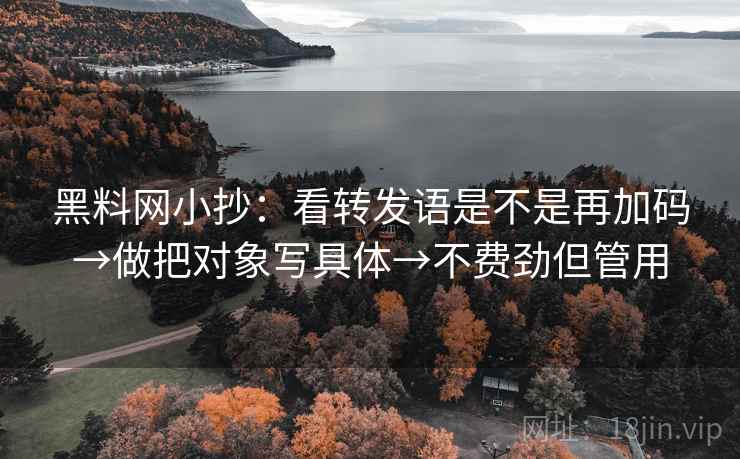 黑料网小抄：看转发语是不是再加码→做把对象写具体→不费劲但管用