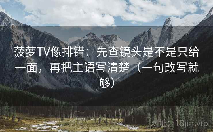 菠萝TV像排错：先查镜头是不是只给一面，再把主语写清楚（一句改写就够）