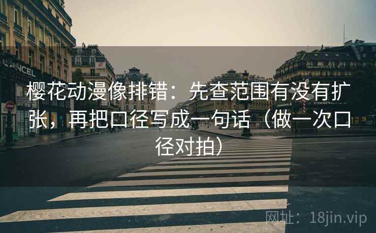 樱花动漫像排错：先查范围有没有扩张，再把口径写成一句话（做一次口径对拍）