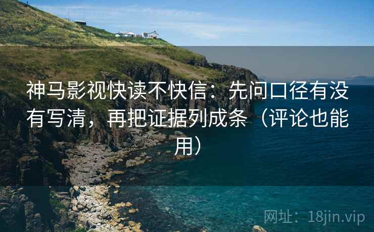 神马影视快读不快信：先问口径有没有写清，再把证据列成条（评论也能用）