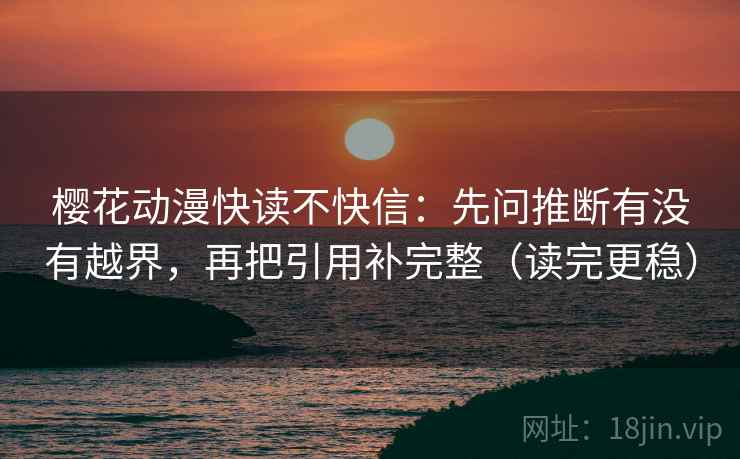樱花动漫快读不快信：先问推断有没有越界，再把引用补完整（读完更稳）