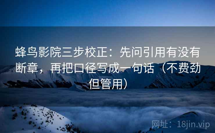 蜂鸟影院三步校正：先问引用有没有断章，再把口径写成一句话（不费劲但管用）