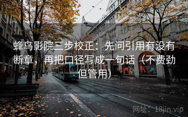 蜂鸟影院三步校正：先问引用有没有断章，再把口径写成一句话（不费劲但管用）