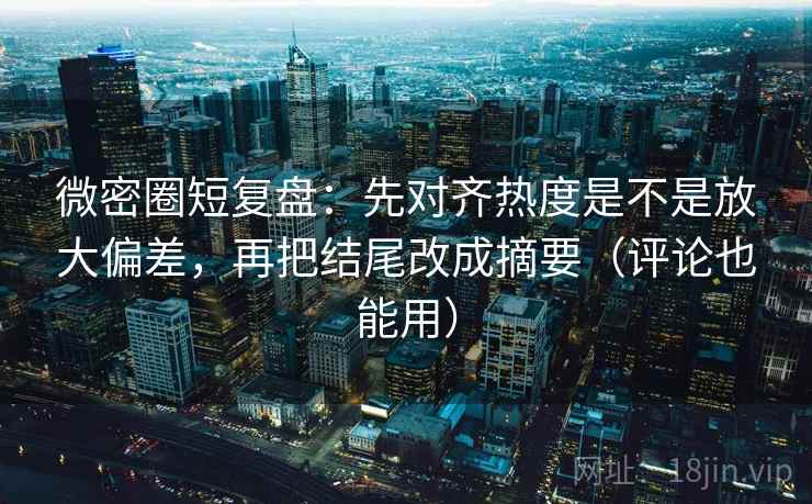 微密圈短复盘：先对齐热度是不是放大偏差，再把结尾改成摘要（评论也能用）
