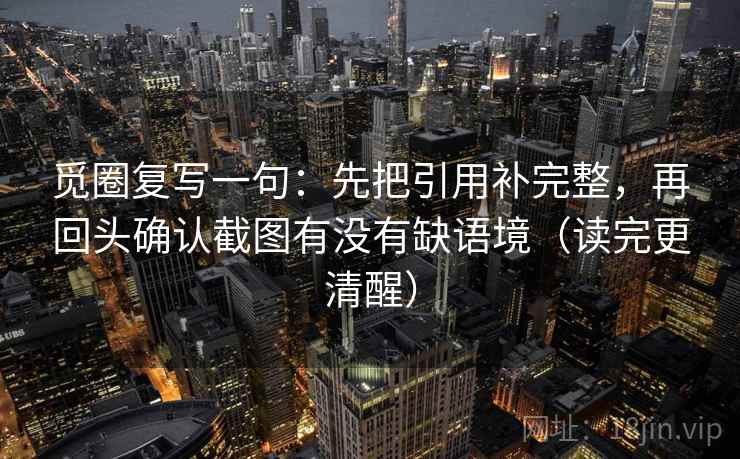 觅圈复写一句：先把引用补完整，再回头确认截图有没有缺语境（读完更清醒）