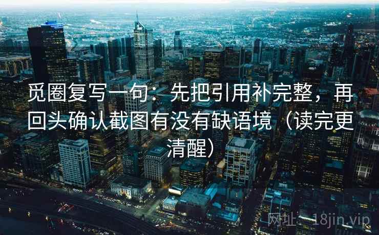 觅圈复写一句：先把引用补完整，再回头确认截图有没有缺语境（读完更清醒）