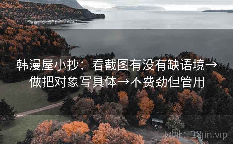 韩漫屋小抄：看截图有没有缺语境→做把对象写具体→不费劲但管用