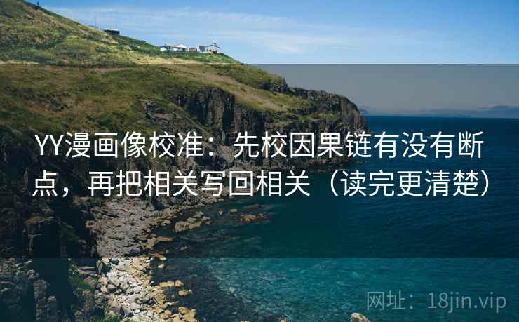 YY漫画像校准：先校因果链有没有断点，再把相关写回相关（读完更清楚）