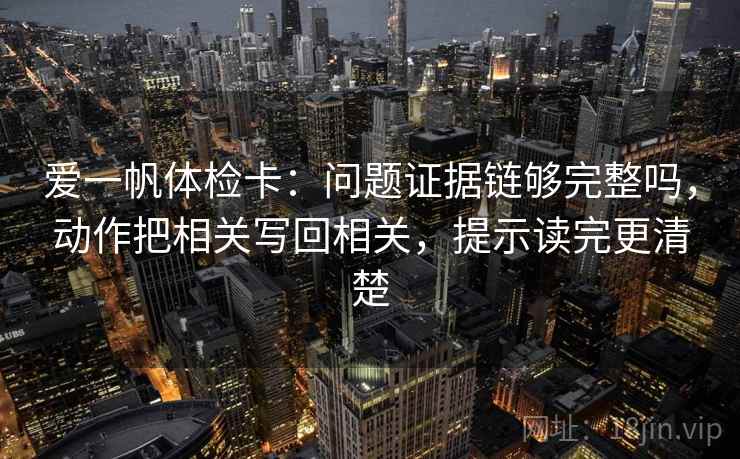 爱一帆体检卡：问题证据链够完整吗，动作把相关写回相关，提示读完更清楚