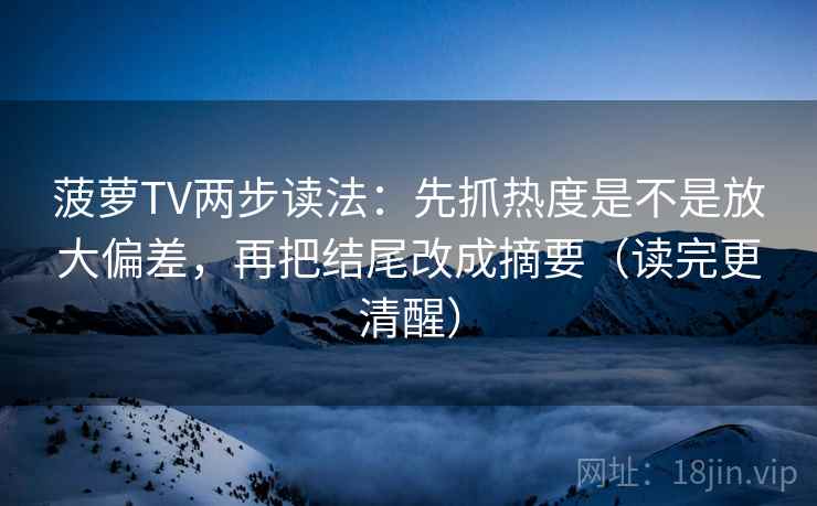 菠萝TV两步读法：先抓热度是不是放大偏差，再把结尾改成摘要（读完更清醒）