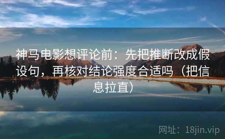 神马电影想评论前：先把推断改成假设句，再核对结论强度合适吗（把信息拉直）