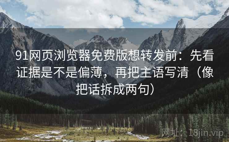 91网页浏览器免费版想转发前：先看证据是不是偏薄，再把主语写清（像把话拆成两句）