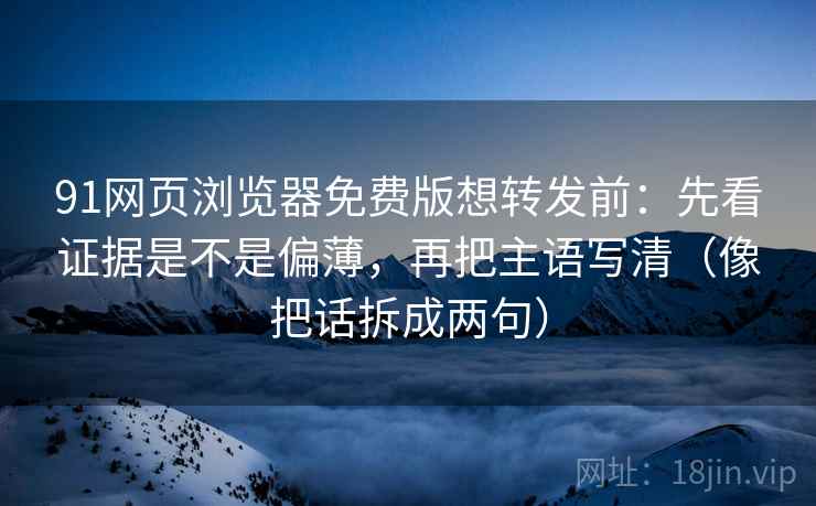 91网页浏览器免费版想转发前：先看证据是不是偏薄，再把主语写清（像把话拆成两句）