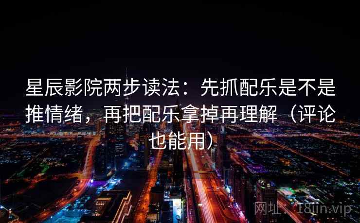 星辰影院两步读法：先抓配乐是不是推情绪，再把配乐拿掉再理解（评论也能用）