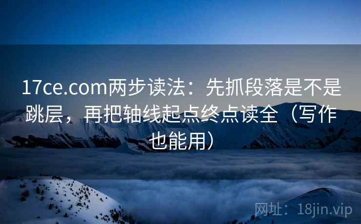 17ce.com两步读法：先抓段落是不是跳层，再把轴线起点终点读全（写作也能用）