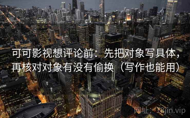 可可影视想评论前：先把对象写具体，再核对对象有没有偷换（写作也能用）