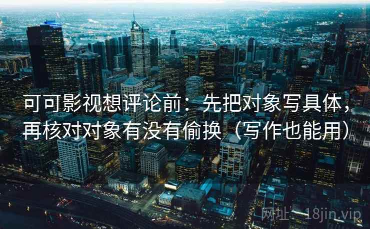 可可影视想评论前：先把对象写具体，再核对对象有没有偷换（写作也能用）