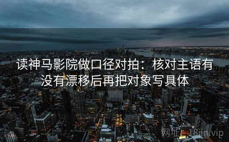 读神马影院做口径对拍：核对主语有没有漂移后再把对象写具体