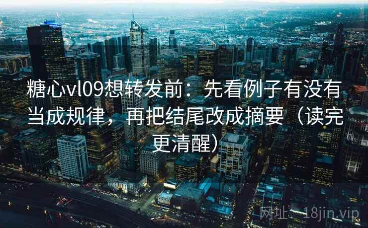 糖心vl09想转发前：先看例子有没有当成规律，再把结尾改成摘要（读完更清醒）