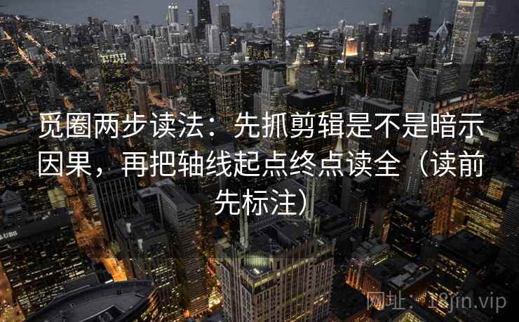 觅圈两步读法：先抓剪辑是不是暗示因果，再把轴线起点终点读全（读前先标注）