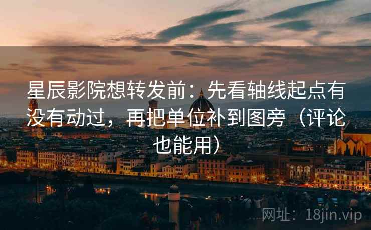 星辰影院想转发前：先看轴线起点有没有动过，再把单位补到图旁（评论也能用）