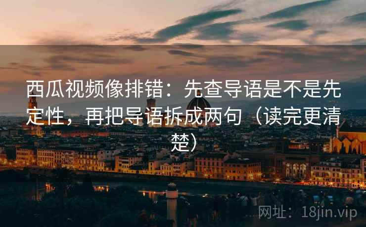 西瓜视频像排错：先查导语是不是先定性，再把导语拆成两句（读完更清楚）
