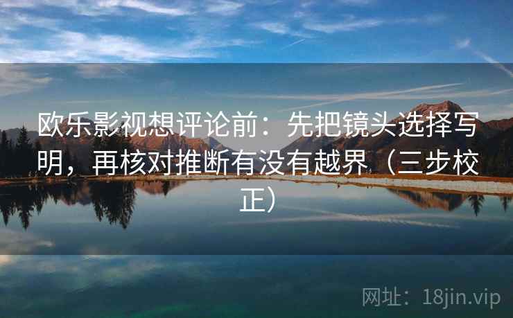 欧乐影视想评论前：先把镜头选择写明，再核对推断有没有越界（三步校正）