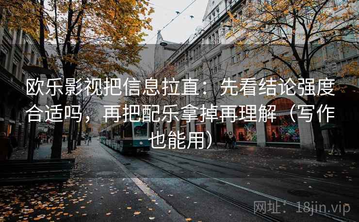 欧乐影视把信息拉直：先看结论强度合适吗，再把配乐拿掉再理解（写作也能用）