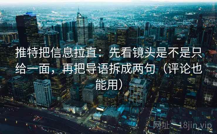 推特把信息拉直：先看镜头是不是只给一面，再把导语拆成两句（评论也能用）