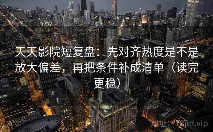 天天影院短复盘：先对齐热度是不是放大偏差，再把条件补成清单（读完更稳）