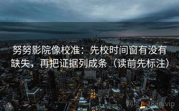努努影院像校准：先校时间窗有没有缺失，再把证据列成条（读前先标注）