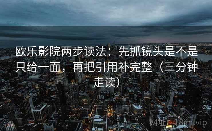 欧乐影院两步读法：先抓镜头是不是只给一面，再把引用补完整（三分钟走读）