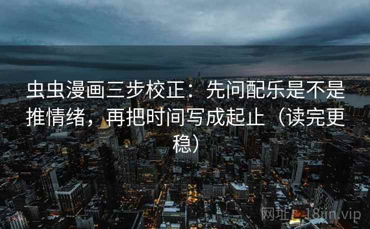 虫虫漫画三步校正：先问配乐是不是推情绪，再把时间写成起止（读完更稳）