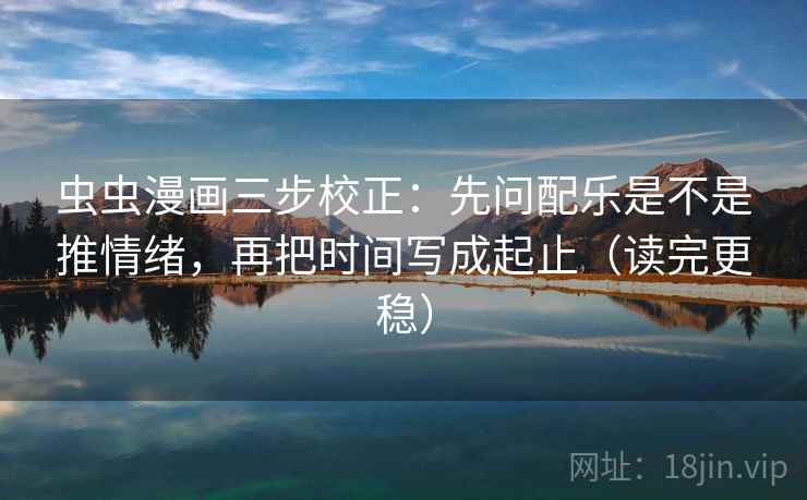 虫虫漫画三步校正：先问配乐是不是推情绪，再把时间写成起止（读完更稳）
